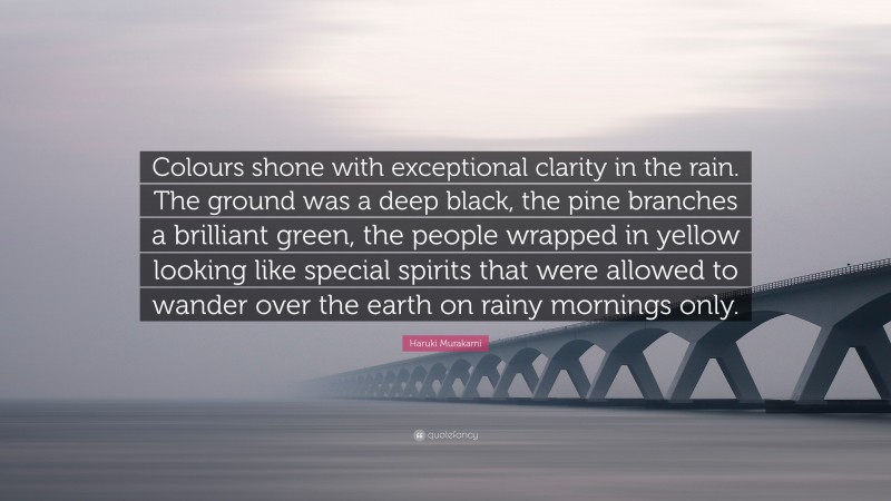 Haruki Murakami Quote: “Colours shone with exceptional clarity in the rain. The ground was a deep black, the pine branches a brilliant green, the people wrapped in yellow looking like special spirits that were allowed to wander over the earth on rainy mornings only.”