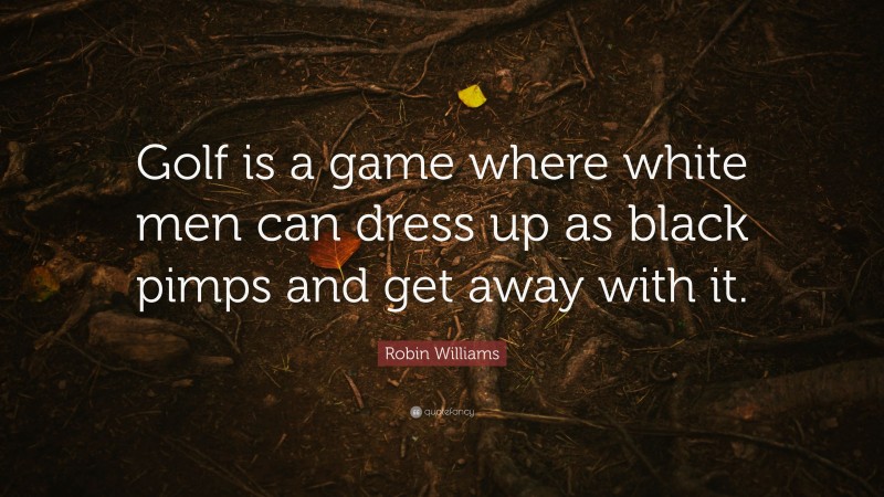 Robin Williams Quote: “Golf is a game where white men can dress up as black pimps and get away with it.”