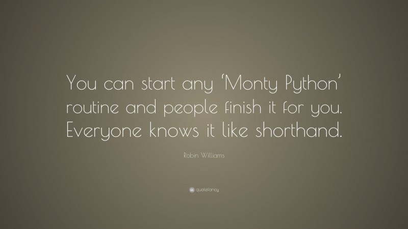 Robin Williams Quote: “You can start any ‘Monty Python’ routine and people finish it for you. Everyone knows it like shorthand.”