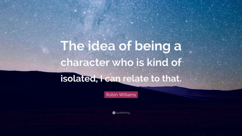 Robin Williams Quote: “The idea of being a character who is kind of isolated, I can relate to that.”