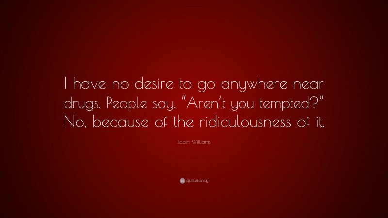 Robin Williams Quote: “I have no desire to go anywhere near drugs. People say, “Aren’t you tempted?” No, because of the ridiculousness of it.”