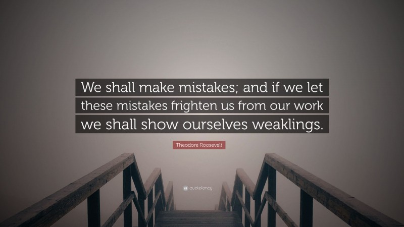Theodore Roosevelt Quote: “We shall make mistakes; and if we let these mistakes frighten us from our work we shall show ourselves weaklings.”