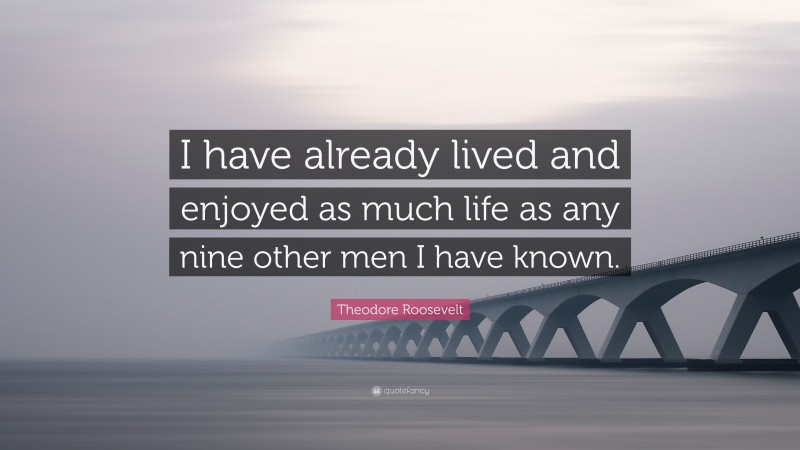 Theodore Roosevelt Quote: “I have already lived and enjoyed as much life as any nine other men I have known.”