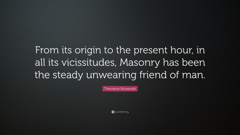 Theodore Roosevelt Quote: “From its origin to the present hour, in all its vicissitudes, Masonry has been the steady unwearing friend of man.”
