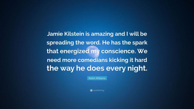Robin Williams Quote: “Jamie Kilstein is amazing and I will be spreading the word. He has the spark that energized my conscience. We need more comedians kicking it hard the way he does every night.”