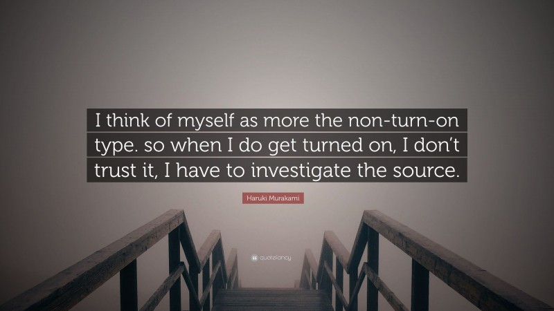 Haruki Murakami Quote: “I think of myself as more the non-turn-on type. so when I do get turned on, I don’t trust it, I have to investigate the source.”