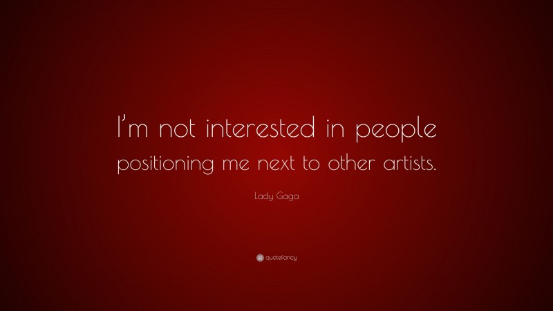 Lady Gaga Quote: “I’m not interested in people positioning me next to other artists.”