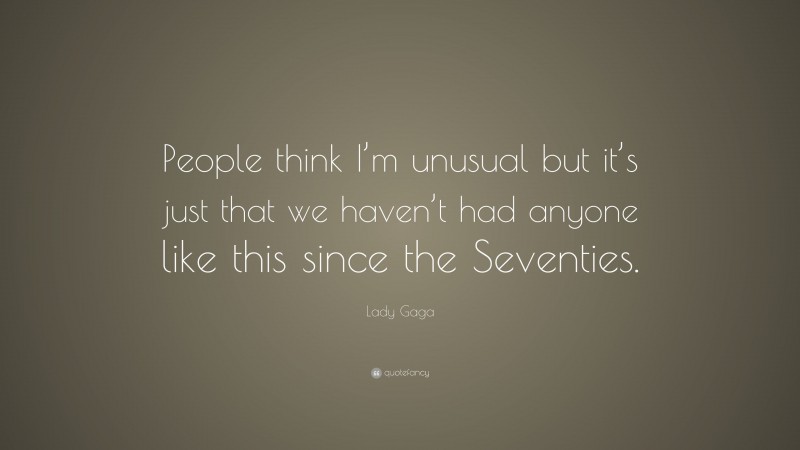 Lady Gaga Quote: “People think I’m unusual but it’s just that we haven’t had anyone like this since the Seventies.”