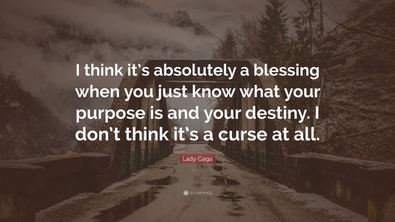 Lady Gaga Quote: “I think it’s absolutely a blessing when you just know what your purpose is and your destiny. I don’t think it’s a curse at all.”