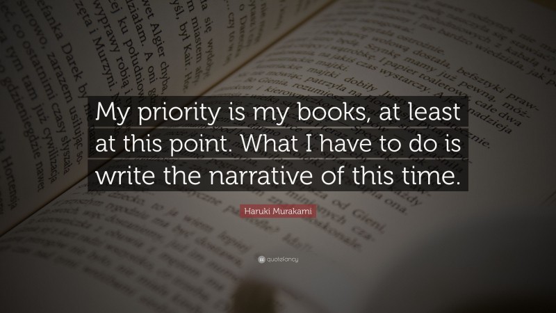 Haruki Murakami Quote: “My priority is my books, at least at this point. What I have to do is write the narrative of this time.”