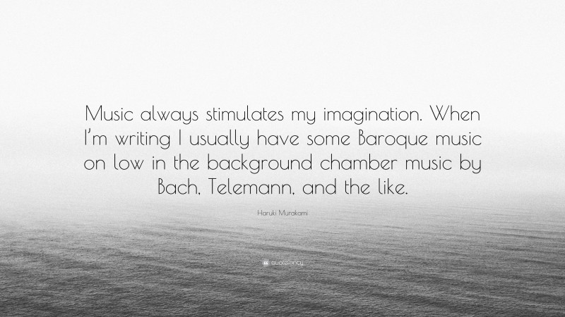 Haruki Murakami Quote: “Music always stimulates my imagination. When I’m writing I usually have some Baroque music on low in the background chamber music by Bach, Telemann, and the like.”