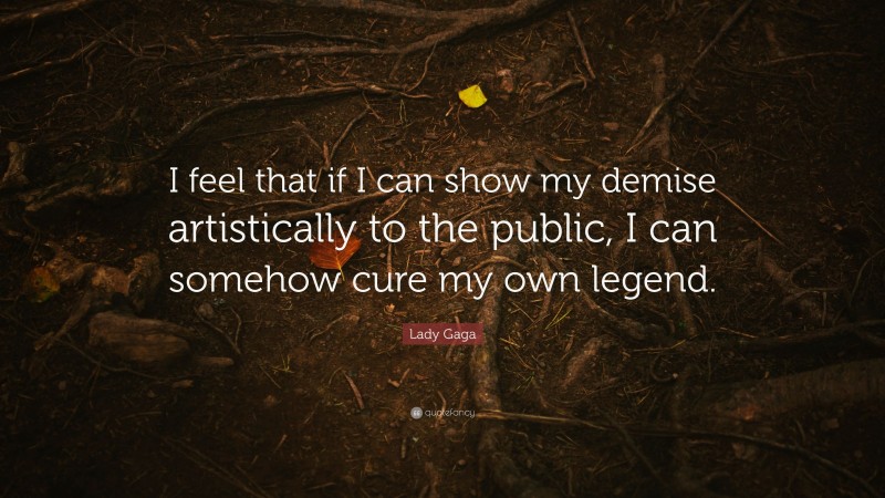 Lady Gaga Quote: “I feel that if I can show my demise artistically to the public, I can somehow cure my own legend.”