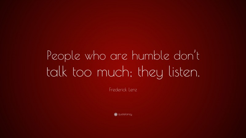 Frederick Lenz Quote: “People who are humble don’t talk too much; they listen.”