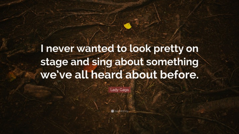 Lady Gaga Quote: “I never wanted to look pretty on stage and sing about something we’ve all heard about before.”