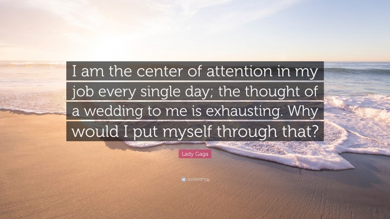 Lady Gaga Quote: “I am the center of attention in my job every single day; the thought of a wedding to me is exhausting. Why would I put myself through that?”