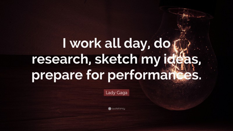 Lady Gaga Quote: “I work all day, do research, sketch my ideas, prepare for performances.”