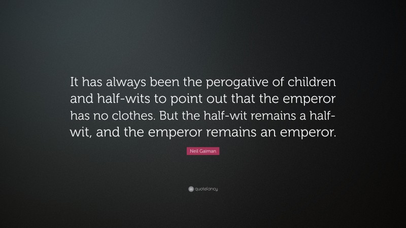 Neil Gaiman Quote: “It has always been the perogative of children and half-wits to point out that the emperor has no clothes. But the half-wit remains a half-wit, and the emperor remains an emperor.”
