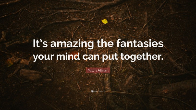 Mitch Albom Quote: “It’s amazing the fantasies your mind can put together.”