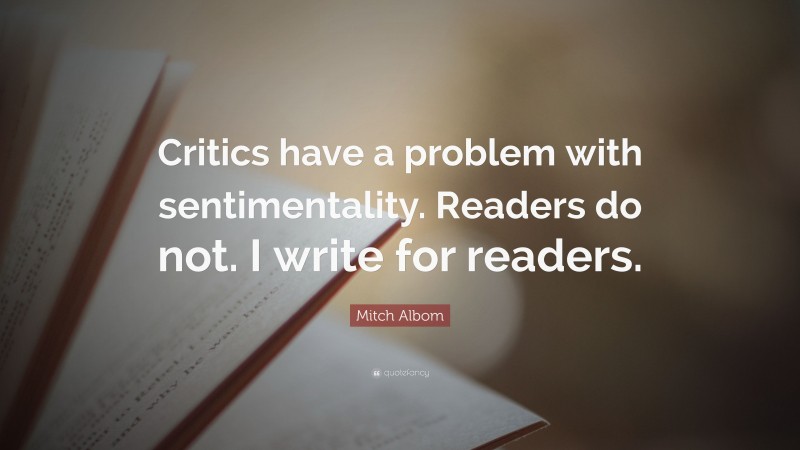Mitch Albom Quote: “Critics have a problem with sentimentality. Readers do not. I write for readers.”