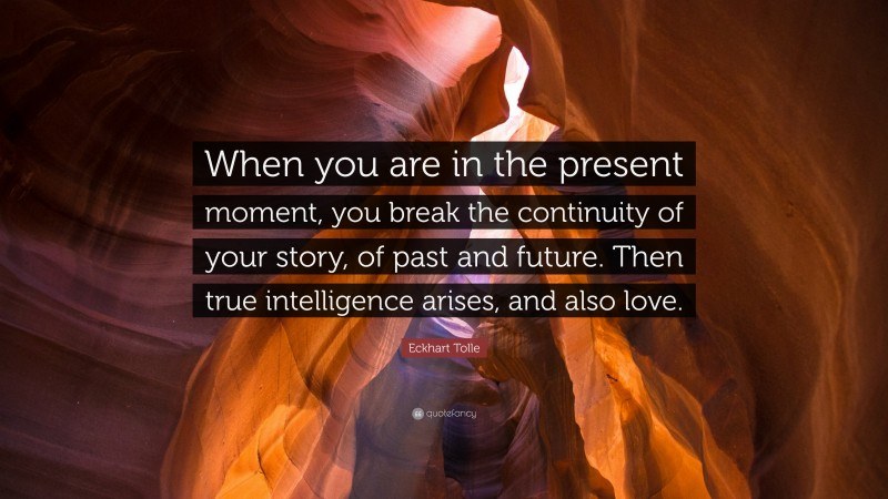 Eckhart Tolle Quote: “When you are in the present moment, you break the continuity of your story, of past and future. Then true intelligence arises, and also love.”