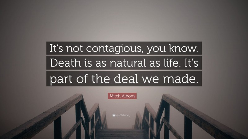 Mitch Albom Quote: “It’s not contagious, you know. Death is as natural as life. It’s part of the deal we made.”