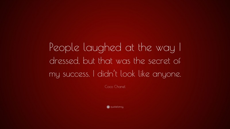 Coco Chanel Quote: “People laughed at the way I dressed, but that was the secret of my success. I didn’t look like anyone.”
