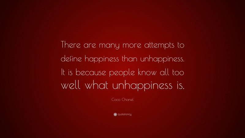 Coco Chanel Quote: “There are many more attempts to define happiness than unhappiness. It is because people know all too well what unhappiness is.”