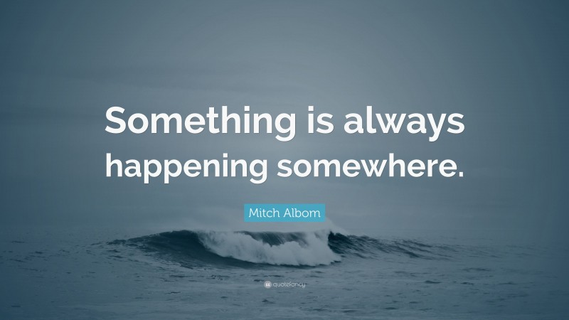 Mitch Albom Quote: “Something is always happening somewhere.”