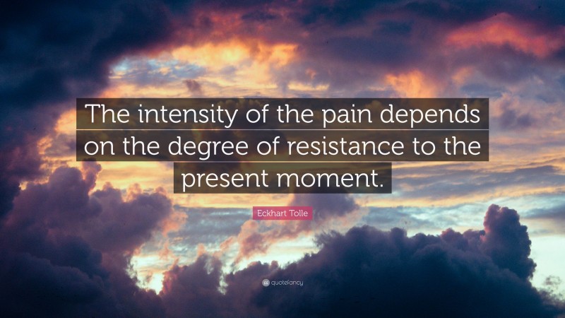 Eckhart Tolle Quote: “The intensity of the pain depends on the degree of resistance to the present moment.”