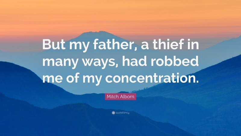 Mitch Albom Quote: “But my father, a thief in many ways, had robbed me of my concentration.”