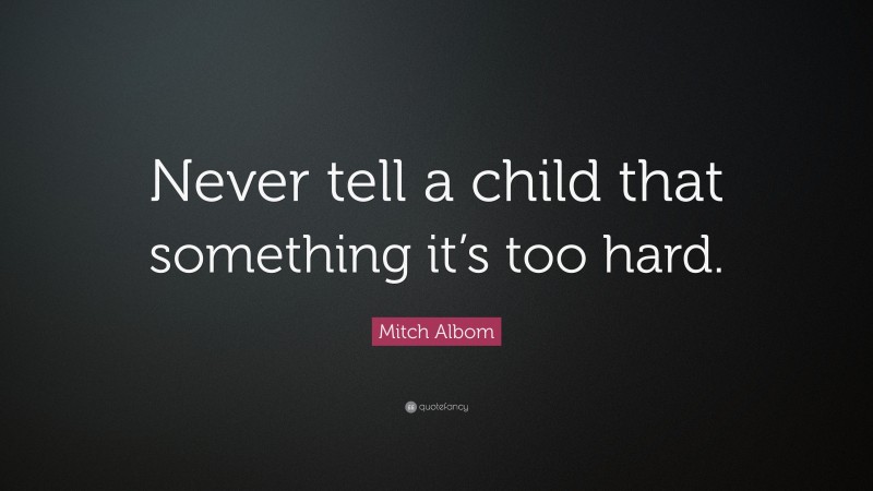 Mitch Albom Quote: “Never tell a child that something it’s too hard.”