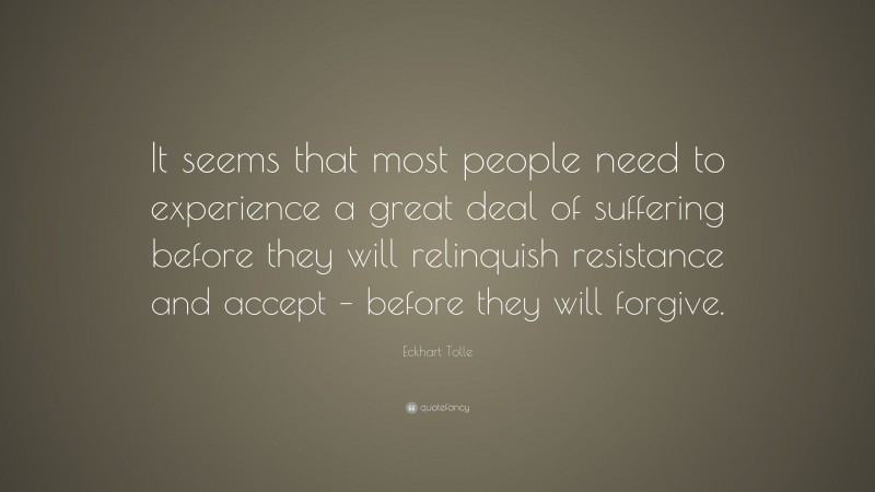 Eckhart Tolle Quote: “It seems that most people need to experience a great deal of suffering before they will relinquish resistance and accept – before they will forgive.”