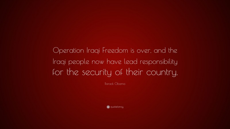 Barack Obama Quote: “Operation Iraqi Freedom is over, and the Iraqi people now have lead responsibility for the security of their country.”