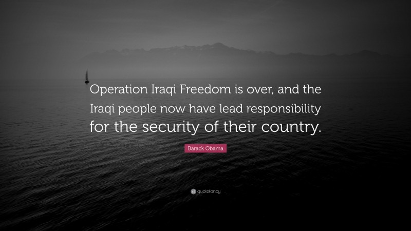 Barack Obama Quote: “Operation Iraqi Freedom is over, and the Iraqi people now have lead responsibility for the security of their country.”