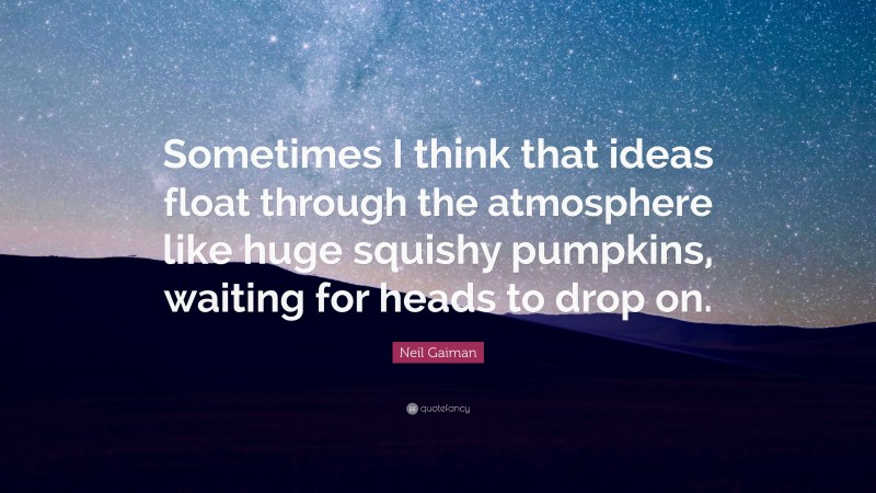 Neil Gaiman Quote: “Sometimes I think that ideas float through the atmosphere like huge squishy pumpkins, waiting for heads to drop on.”
