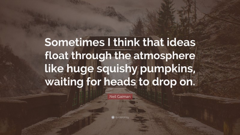 Neil Gaiman Quote: “Sometimes I think that ideas float through the atmosphere like huge squishy pumpkins, waiting for heads to drop on.”