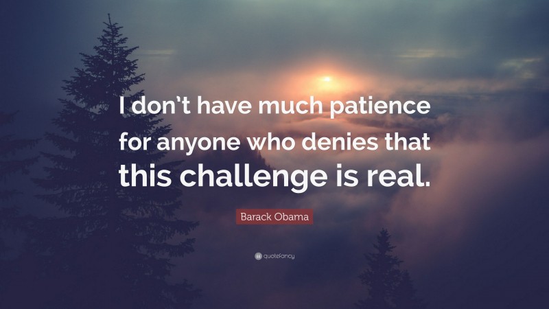 Barack Obama Quote: “I don’t have much patience for anyone who denies that this challenge is real.”