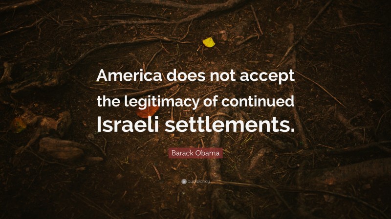 Barack Obama Quote: “America does not accept the legitimacy of continued Israeli settlements.”