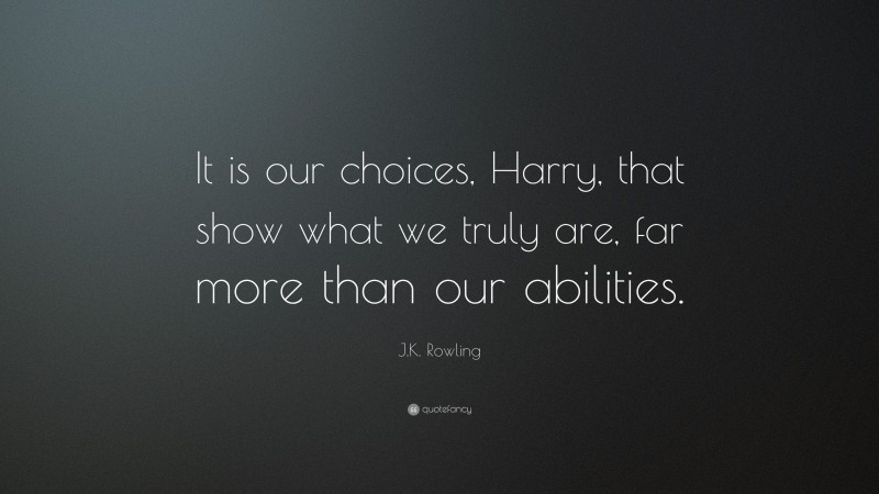 J.K. Rowling Quote: “It is our choices, Harry, that show what we truly are, far more than our abilities.”