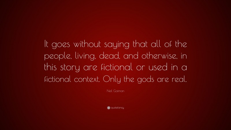 Neil Gaiman Quote: “It goes without saying that all of the people, living, dead, and otherwise, in this story are fictional or used in a fictional context. Only the gods are real.”