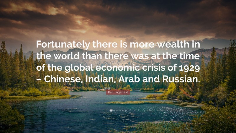 Karl Lagerfeld Quote: “Fortunately there is more wealth in the world than there was at the time of the global economic crisis of 1929 – Chinese, Indian, Arab and Russian.”
