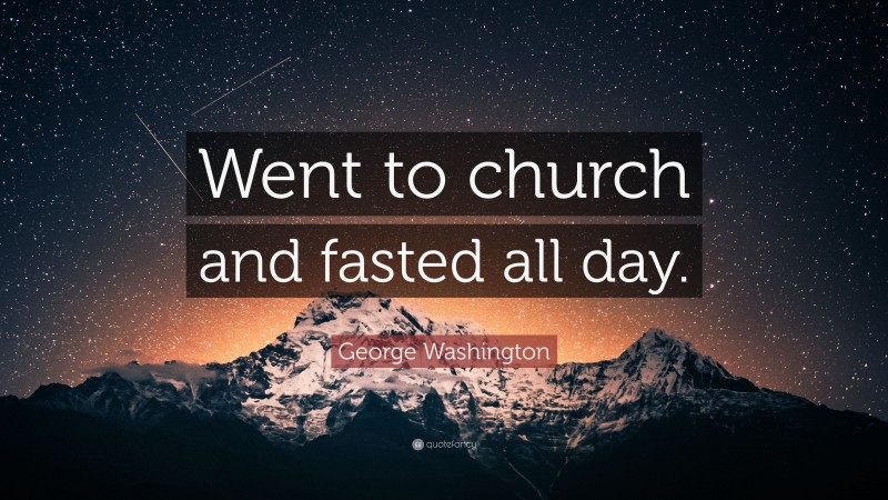 George Washington Quote: “Went to church and fasted all day.”