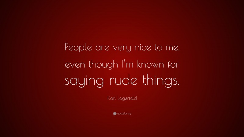 Karl Lagerfeld Quote: “People are very nice to me, even though I’m known for saying rude things.”