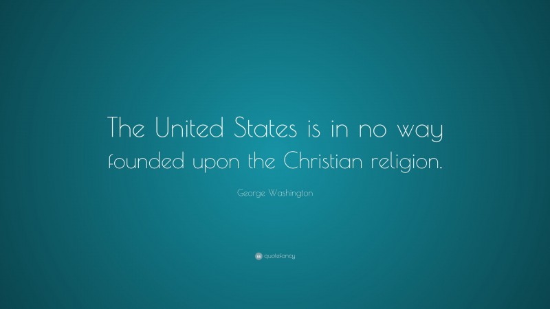 George Washington Quote: “The United States is in no way founded upon the Christian religion.”