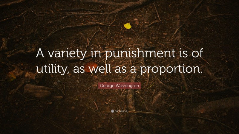 George Washington Quote: “A variety in punishment is of utility, as well as a proportion.”