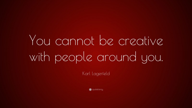 Karl Lagerfeld Quote: “You cannot be creative with people around you.”