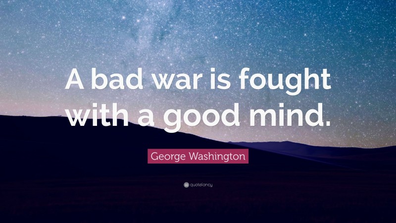 George Washington Quote: “A bad war is fought with a good mind.”