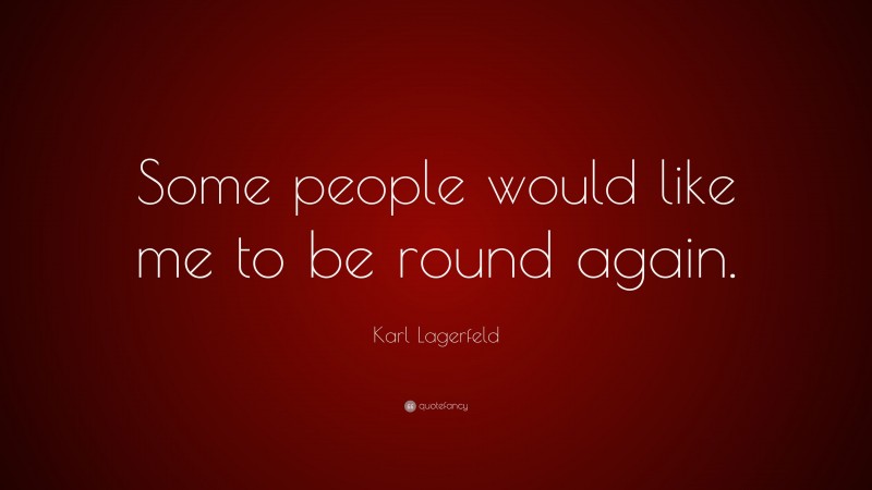 Karl Lagerfeld Quote: “Some people would like me to be round again.”