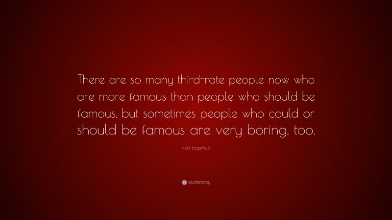 Karl Lagerfeld Quote: “There are so many third-rate people now who are more famous than people who should be famous, but sometimes people who could or should be famous are very boring, too.”