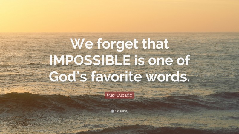 Max Lucado Quote: “We forget that IMPOSSIBLE is one of God’s favorite words.”